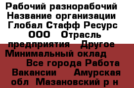 Рабочий-разнорабочий › Название организации ­ Глобал Стафф Ресурс, ООО › Отрасль предприятия ­ Другое › Минимальный оклад ­ 25 200 - Все города Работа » Вакансии   . Амурская обл.,Мазановский р-н